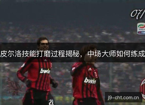 皮尔洛技能打磨过程揭秘，中场大师如何练成